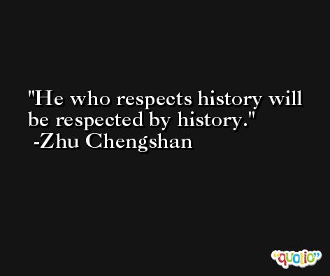 He who respects history will be respected by history. -Zhu Chengshan