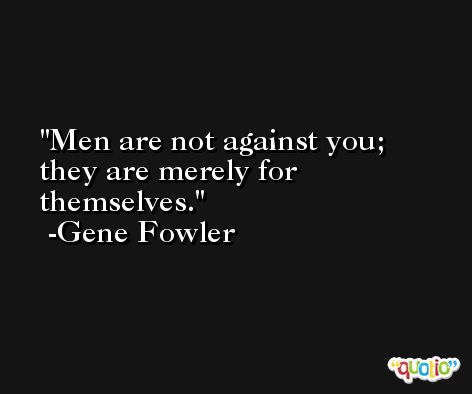 Men are not against you; they are merely for themselves. -Gene Fowler