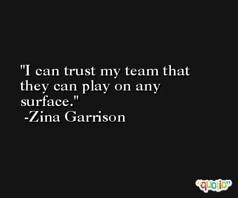 I can trust my team that they can play on any surface. -Zina Garrison