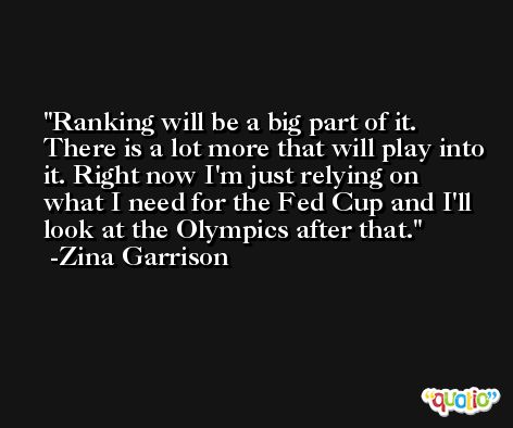 Ranking will be a big part of it. There is a lot more that will play into it. Right now I'm just relying on what I need for the Fed Cup and I'll look at the Olympics after that. -Zina Garrison