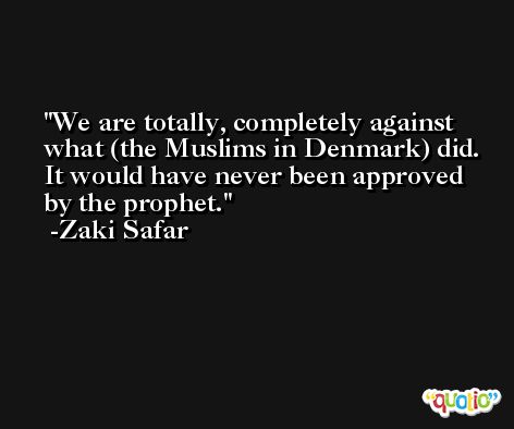 We are totally, completely against what (the Muslims in Denmark) did. It would have never been approved by the prophet. -Zaki Safar