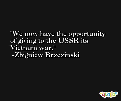 We now have the opportunity of giving to the USSR its Vietnam war. -Zbigniew Brzezinski
