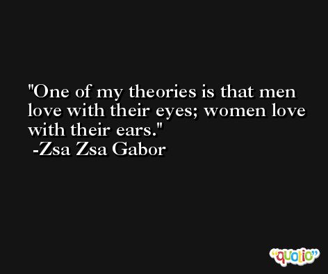 One of my theories is that men love with their eyes; women love with their ears. -Zsa Zsa Gabor