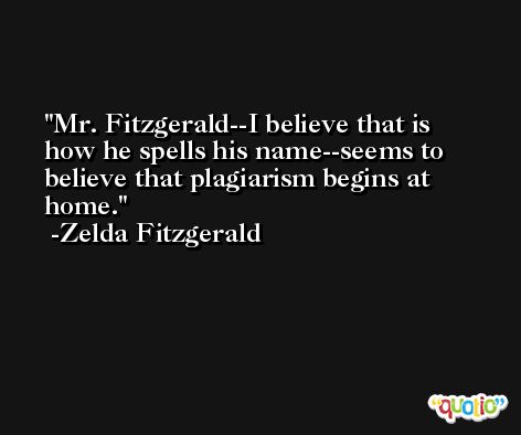 Mr. Fitzgerald--I believe that is how he spells his name--seems to believe that plagiarism begins at home. -Zelda Fitzgerald