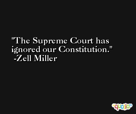 The Supreme Court has ignored our Constitution. -Zell Miller