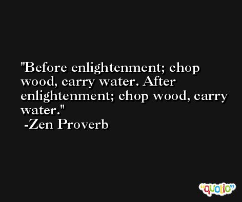 Before enlightenment; chop wood, carry water. After enlightenment; chop wood, carry water. -Zen Proverb