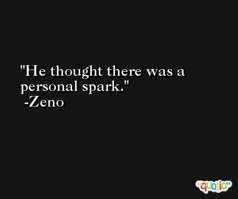 He thought there was a personal spark. -Zeno
