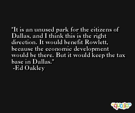 It is an unused park for the citizens of Dallas, and I think this is the right direction. It would benefit Rowlett, because the economic development would be there. But it would keep the tax base in Dallas. -Ed Oakley
