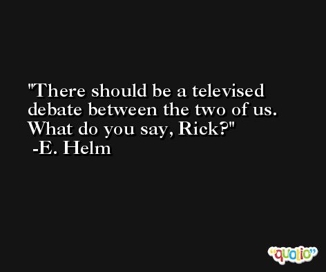 There should be a televised debate between the two of us. What do you say, Rick? -E. Helm