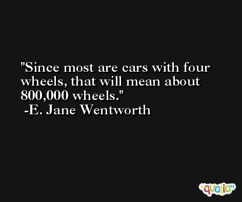 Since most are cars with four wheels, that will mean about 800,000 wheels. -E. Jane Wentworth