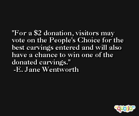 For a $2 donation, visitors may vote on the People's Choice for the best carvings entered and will also have a chance to win one of the donated carvings. -E. Jane Wentworth