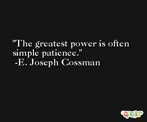 The greatest power is often simple patience. -E. Joseph Cossman