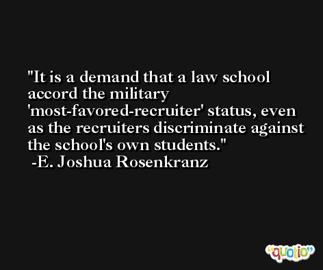 It is a demand that a law school accord the military 'most-favored-recruiter' status, even as the recruiters discriminate against the school's own students. -E. Joshua Rosenkranz