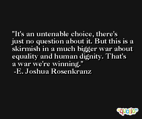It's an untenable choice, there's just no question about it. But this is a skirmish in a much bigger war about equality and human dignity. That's a war we're winning. -E. Joshua Rosenkranz