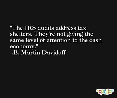 The IRS audits address tax shelters. They're not giving the same level of attention to the cash economy. -E. Martin Davidoff