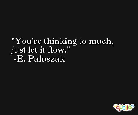 You're thinking to much, just let it flow. -E. Paluszak