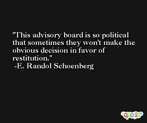 This advisory board is so political that sometimes they won't make the obvious decision in favor of restitution. -E. Randol Schoenberg