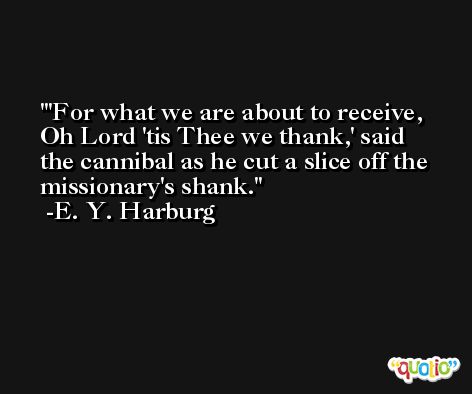 'For what we are about to receive, Oh Lord 'tis Thee we thank,' said the cannibal as he cut a slice off the missionary's shank. -E. Y. Harburg