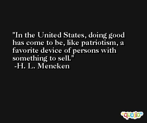 In the United States, doing good has come to be, like patriotism, a favorite device of persons with something to sell. -H. L. Mencken
