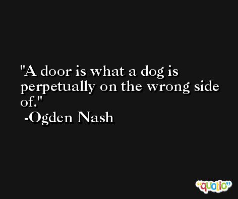 A door is what a dog is perpetually on the wrong side of. -Ogden Nash