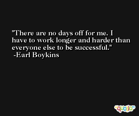 There are no days off for me. I have to work longer and harder than everyone else to be successful. -Earl Boykins