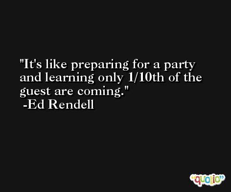 It's like preparing for a party and learning only 1/10th of the guest are coming. -Ed Rendell