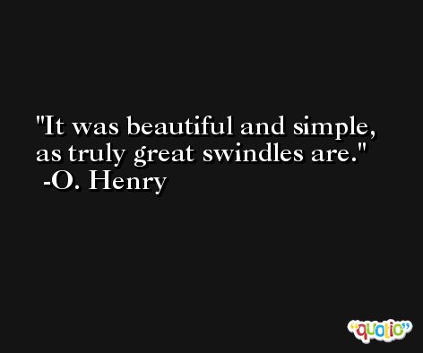 It was beautiful and simple, as truly great swindles are. -O. Henry