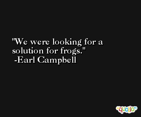 We were looking for a solution for frogs. -Earl Campbell