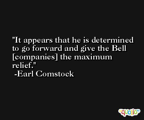 It appears that he is determined to go forward and give the Bell [companies] the maximum relief. -Earl Comstock