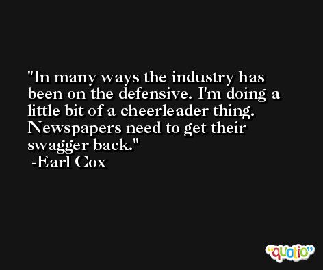 In many ways the industry has been on the defensive. I'm doing a little bit of a cheerleader thing. Newspapers need to get their swagger back. -Earl Cox