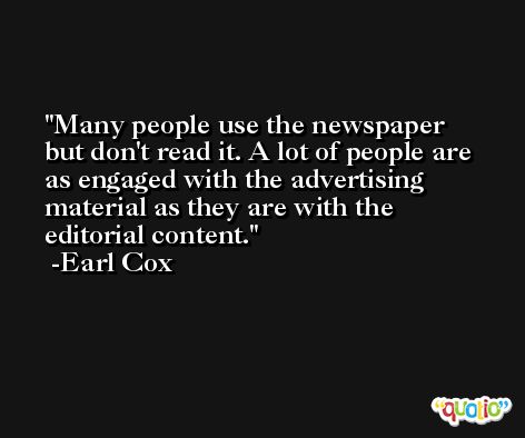 Many people use the newspaper but don't read it. A lot of people are as engaged with the advertising material as they are with the editorial content. -Earl Cox