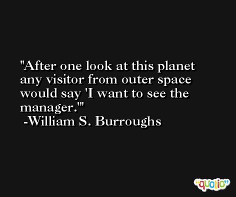 After one look at this planet any visitor from outer space would say 'I want to see the manager.' -William S. Burroughs