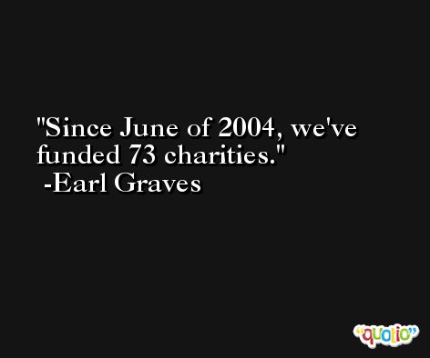 Since June of 2004, we've funded 73 charities. -Earl Graves