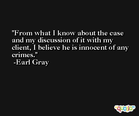 From what I know about the case and my discussion of it with my client, I believe he is innocent of any crimes. -Earl Gray