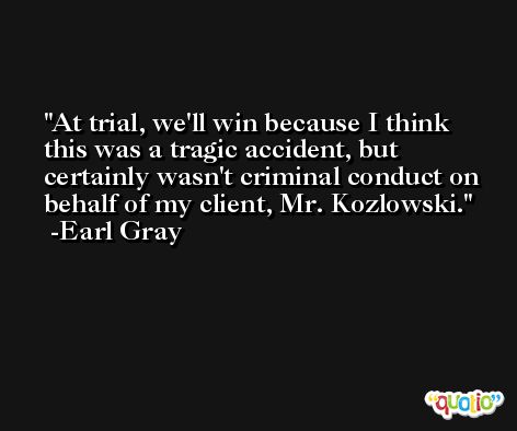 At trial, we'll win because I think this was a tragic accident, but certainly wasn't criminal conduct on behalf of my client, Mr. Kozlowski. -Earl Gray