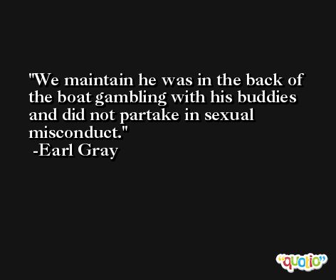 We maintain he was in the back of the boat gambling with his buddies and did not partake in sexual misconduct. -Earl Gray