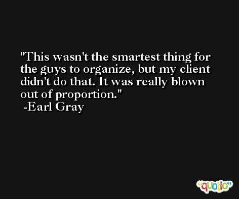 This wasn't the smartest thing for the guys to organize, but my client didn't do that. It was really blown out of proportion. -Earl Gray