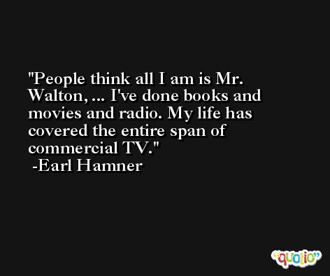 People think all I am is Mr. Walton, ... I've done books and movies and radio. My life has covered the entire span of commercial TV. -Earl Hamner