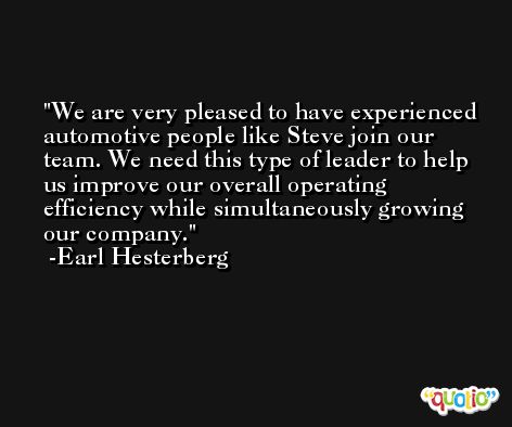 We are very pleased to have experienced automotive people like Steve join our team. We need this type of leader to help us improve our overall operating efficiency while simultaneously growing our company. -Earl Hesterberg
