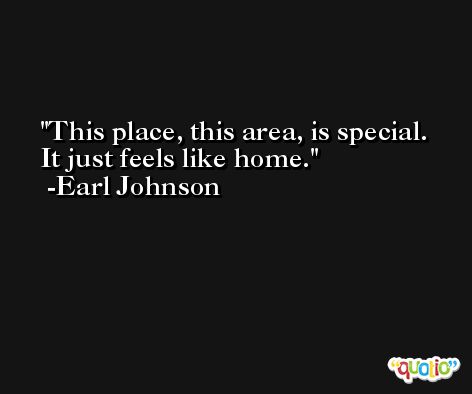 This place, this area, is special. It just feels like home. -Earl Johnson