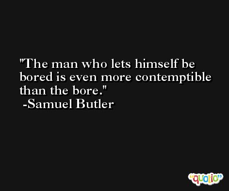 The man who lets himself be bored is even more contemptible than the bore. -Samuel Butler