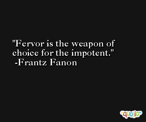 Fervor is the weapon of choice for the impotent. -Frantz Fanon