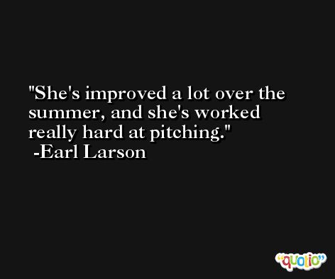 She's improved a lot over the summer, and she's worked really hard at pitching. -Earl Larson