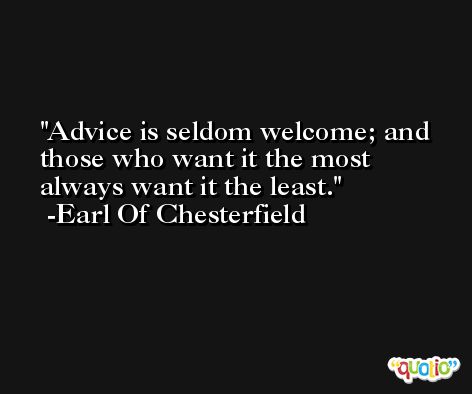 Advice is seldom welcome; and those who want it the most always want it the least. -Earl Of Chesterfield