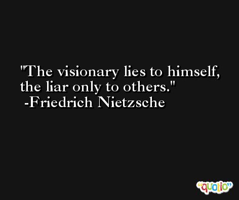 The visionary lies to himself, the liar only to others. -Friedrich Nietzsche