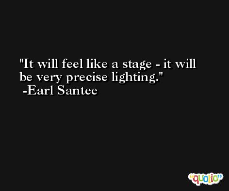 It will feel like a stage - it will be very precise lighting. -Earl Santee