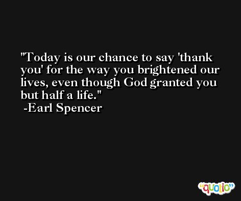 Today is our chance to say 'thank you' for the way you brightened our lives, even though God granted you but half a life. -Earl Spencer