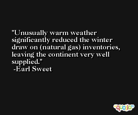 Unusually warm weather significantly reduced the winter draw on (natural gas) inventories, leaving the continent very well supplied. -Earl Sweet