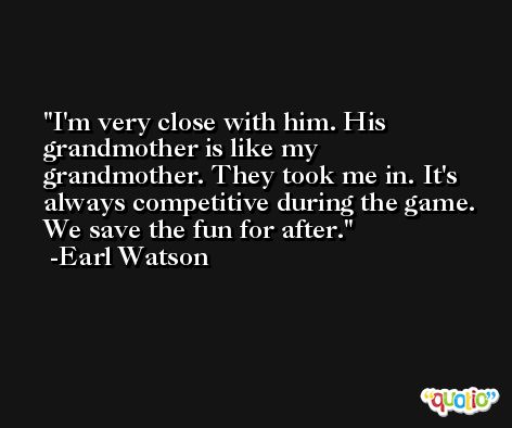 I'm very close with him. His grandmother is like my grandmother. They took me in. It's always competitive during the game. We save the fun for after. -Earl Watson