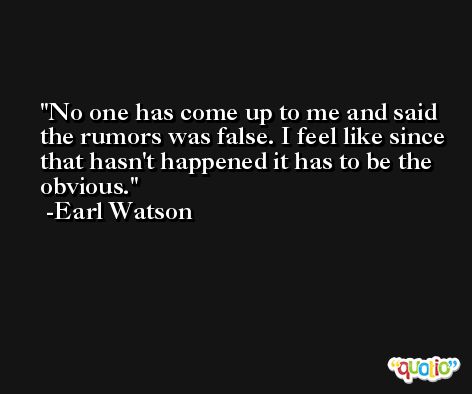 No one has come up to me and said the rumors was false. I feel like since that hasn't happened it has to be the obvious. -Earl Watson